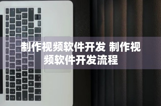 制作视频软件开发 制作视频软件开发流程