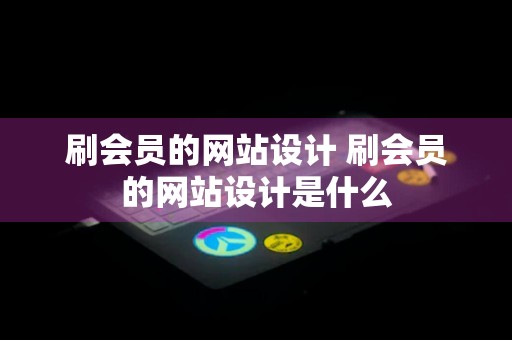 刷会员的网站设计 刷会员的网站设计是什么