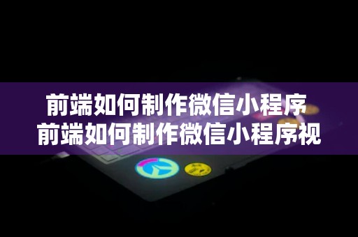 前端如何制作微信小程序 前端如何制作微信小程序视频