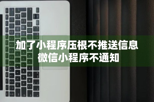 加了小程序压根不推送信息 微信小程序不通知