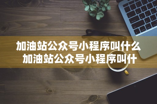 加油站公众号小程序叫什么 加油站公众号小程序叫什么名称