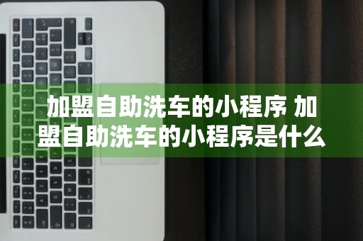 加盟自助洗车的小程序 加盟自助洗车的小程序是什么