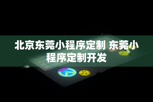 北京东莞小程序定制 东莞小程序定制开发