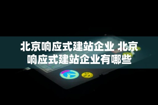 北京响应式建站企业 北京响应式建站企业有哪些