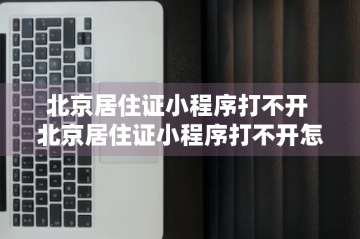 北京居住证小程序打不开 北京居住证小程序打不开怎么办