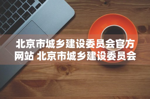 北京市城乡建设委员会官方网站 北京市城乡建设委员会官方网站证件查询