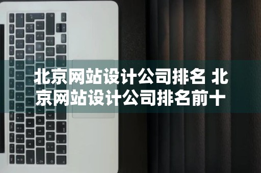 北京网站设计公司排名 北京网站设计公司排名前十