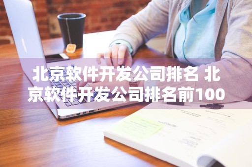 北京软件开发公司排名 北京软件开发公司排名前100名