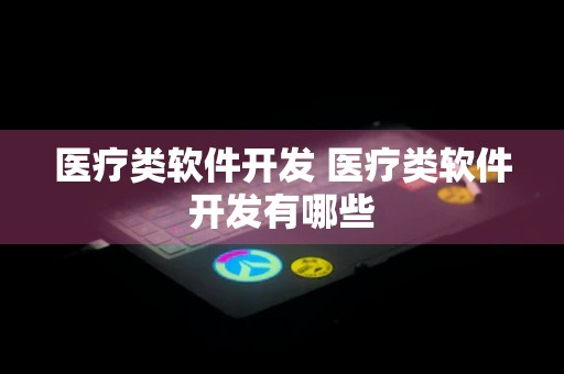 医疗类软件开发 医疗类软件开发有哪些