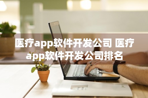 医疗app软件开发公司 医疗app软件开发公司排名