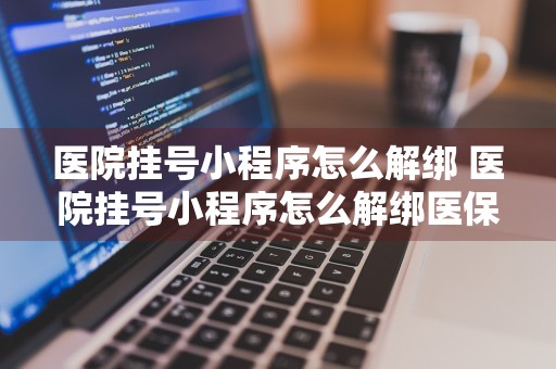 医院挂号小程序怎么解绑 医院挂号小程序怎么解绑医保