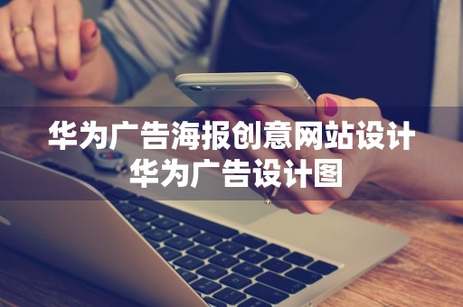 华为广告海报创意网站设计 华为广告设计图