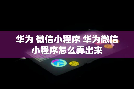 华为 微信小程序 华为微信小程序怎么弄出来