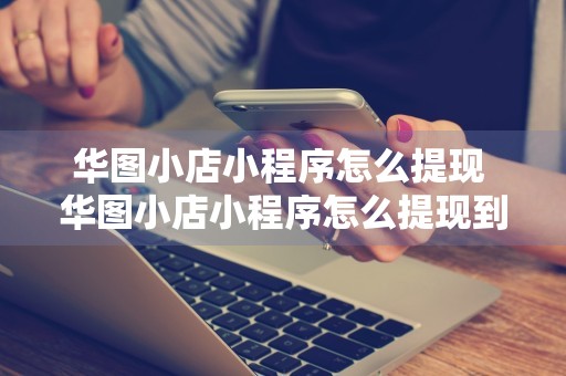 华图小店小程序怎么提现 华图小店小程序怎么提现到支付宝