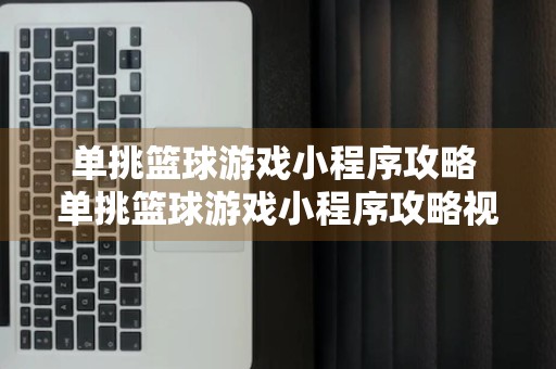 单挑篮球游戏小程序攻略 单挑篮球游戏小程序攻略视频