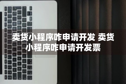 卖货小程序咋申请开发 卖货小程序咋申请开发票