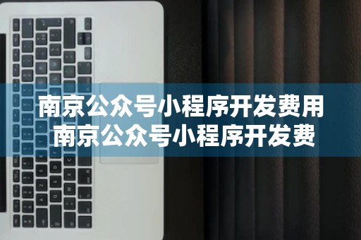 南京公众号小程序开发费用 南京公众号小程序开发费用多少