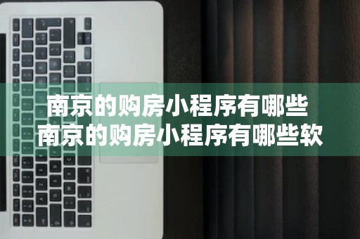 南京的购房小程序有哪些 南京的购房小程序有哪些软件