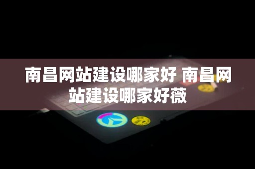 南昌网站建设哪家好 南昌网站建设哪家好薇