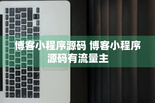 博客小程序源码 博客小程序源码有流量主