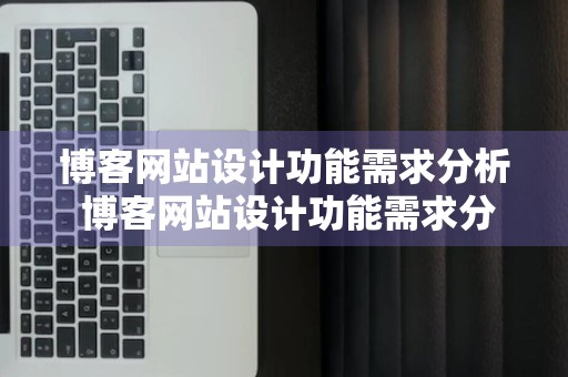 博客网站设计功能需求分析 博客网站设计功能需求分析报告