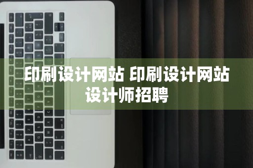 印刷设计网站 印刷设计网站设计师招聘