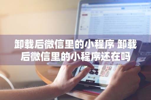 卸载后微信里的小程序 卸载后微信里的小程序还在吗