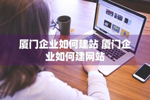 厦门企业如何建站 厦门企业如何建网站