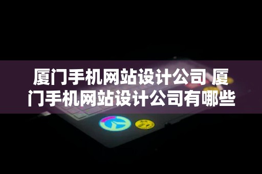 厦门手机网站设计公司 厦门手机网站设计公司有哪些