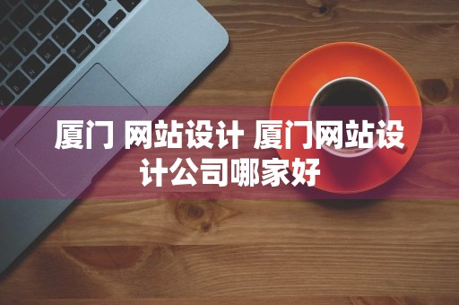 厦门 网站设计 厦门网站设计公司哪家好