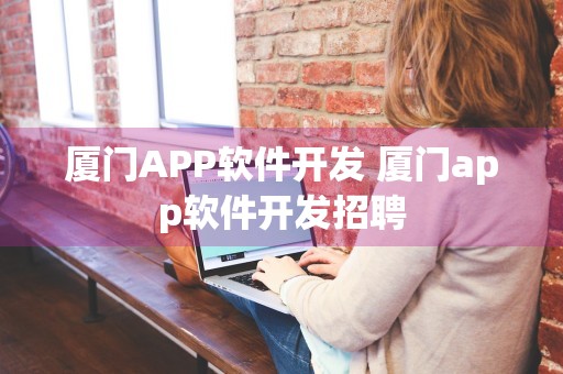 厦门APP软件开发 厦门app软件开发招聘