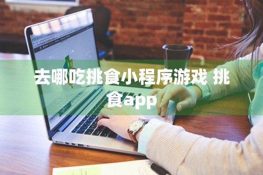 去哪吃挑食小程序游戏 挑食app