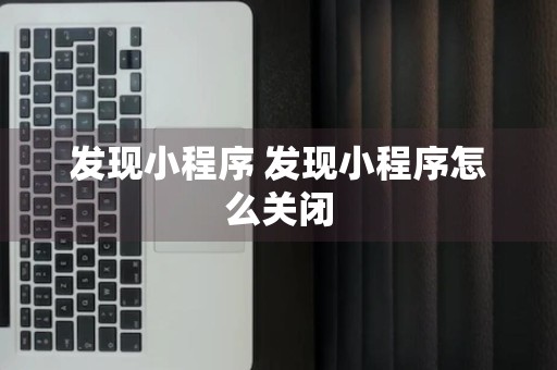 发现小程序 发现小程序怎么关闭