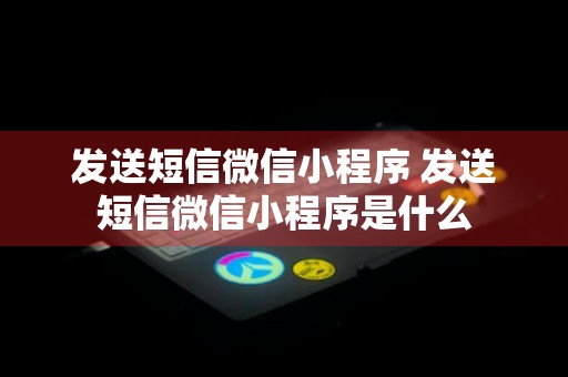 发送短信微信小程序 发送短信微信小程序是什么