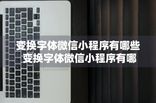 变换字体微信小程序有哪些 变换字体微信小程序有哪些功能