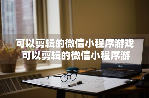 可以剪辑的微信小程序游戏 可以剪辑的微信小程序游戏有哪些