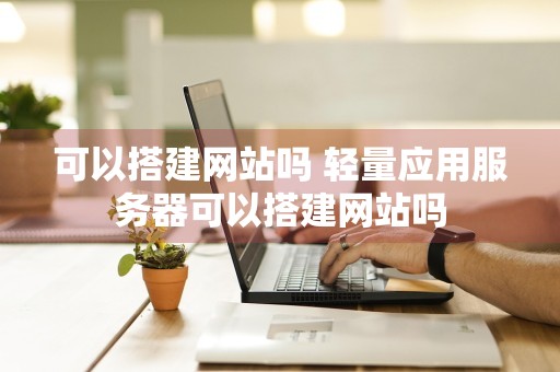 可以搭建网站吗 轻量应用服务器可以搭建网站吗