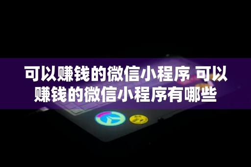 可以赚钱的微信小程序 可以赚钱的微信小程序有哪些