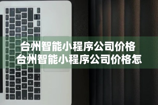 台州智能小程序公司价格 台州智能小程序公司价格怎么样