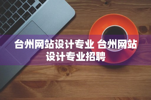 台州网站设计专业 台州网站设计专业招聘