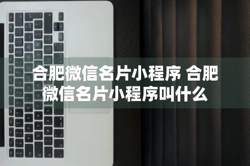 合肥微信名片小程序 合肥微信名片小程序叫什么