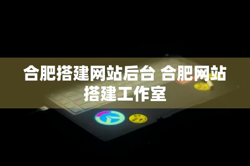 合肥搭建网站后台 合肥网站搭建工作室