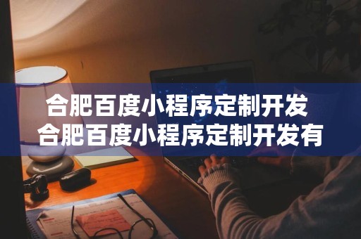 合肥百度小程序定制开发 合肥百度小程序定制开发有限公司