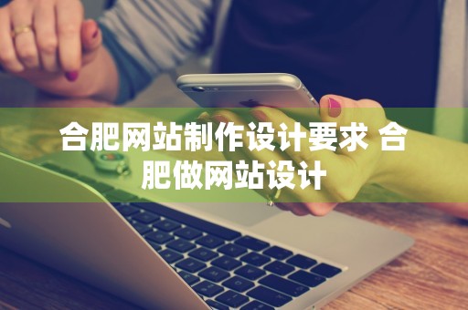 合肥网站制作设计要求 合肥做网站设计