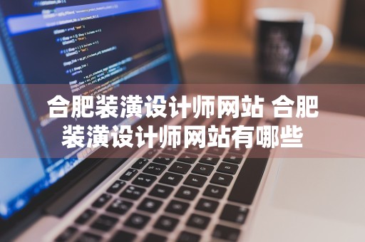 合肥装潢设计师网站 合肥装潢设计师网站有哪些