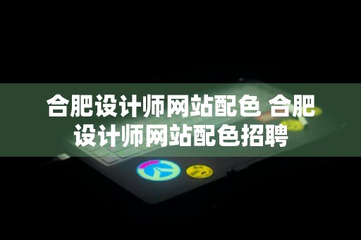 合肥设计师网站配色 合肥设计师网站配色招聘