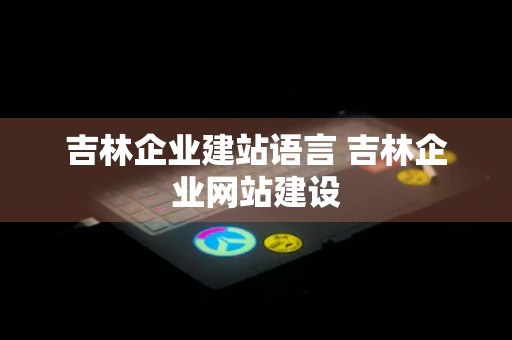 吉林企业建站语言 吉林企业网站建设