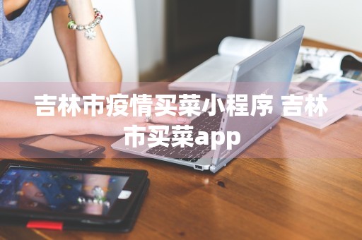 吉林市疫情买菜小程序 吉林市买菜app