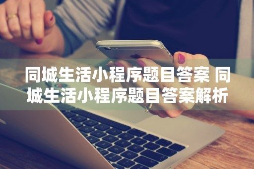 同城生活小程序题目答案 同城生活小程序题目答案解析