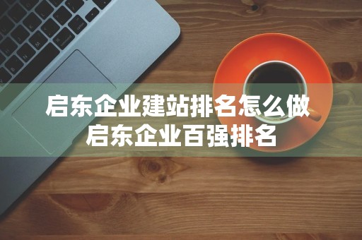 启东企业建站排名怎么做 启东企业百强排名